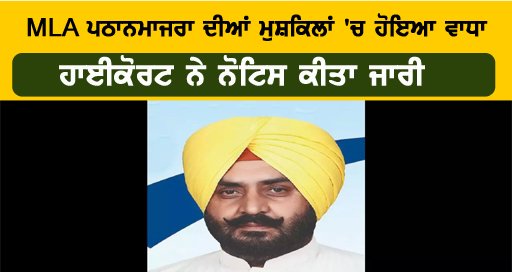 MLA ਪਠਾਨਮਾਜਰਾ ਦੀਆਂ ਮੁਸ਼ਕਿਲਾਂ ‘ਚ ਹੋਇਆ ਵਾਧਾ, ਹਾਈਕੋਰਟ ਨੇ ਨੋਟਿਸ ਕੀਤਾ ਜਾਰੀ