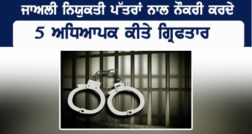 ਜਾਅਲੀ ਨਿਯੁਕਤੀ ਪੱਤਰਾਂ ਨਾਲ ਨੌਕਰੀ ਕਰਦੇ 5 ਅਧਿਆਪਕ ਕੀਤੇ ਗ੍ਰਿਫਤਾਰ