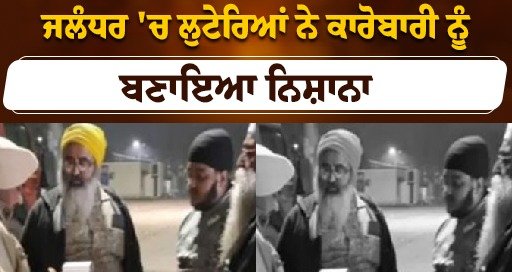 ਜਲੰਧਰ ‘ਚ ਲੁਟੇਰਿਆਂ ਨੇ ਕਾਰੋਬਾਰੀ ਨੂੰ ਬਣਾਇਆ ਨਿਸ਼ਾਨਾ